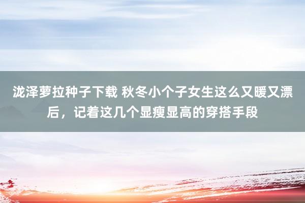 泷泽萝拉种子下载 秋冬小个子女生这么又暖又漂后，记着这几个显瘦显高的穿搭手段