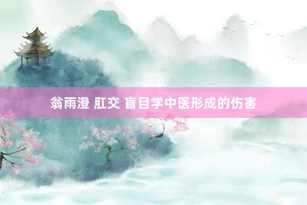 翁雨澄 肛交 盲目学中医形成的伤害