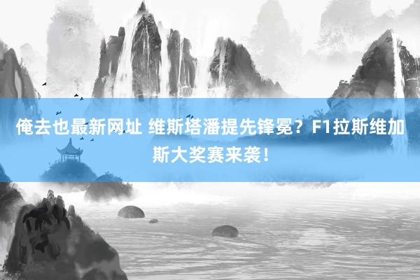 俺去也最新网址 维斯塔潘提先锋冕？F1拉斯维加斯大奖赛来袭！