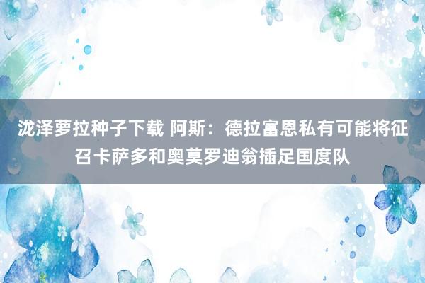 泷泽萝拉种子下载 阿斯：德拉富恩私有可能将征召卡萨多和奥莫罗迪翁插足国度队