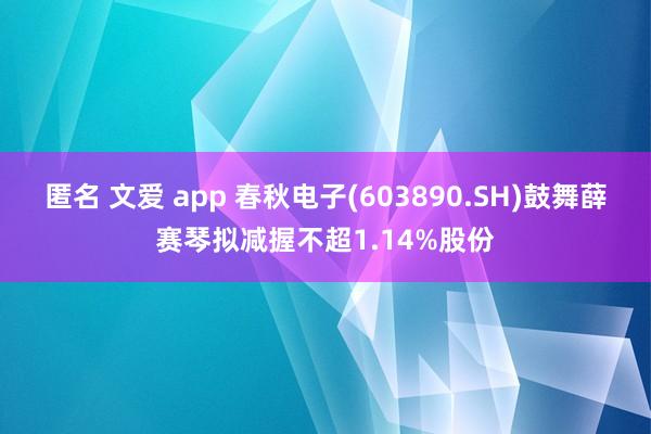 匿名 文爱 app 春秋电子(603890.SH)鼓舞薛赛琴拟减握不超1.14%股份