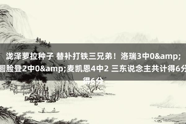 泷泽萝拉种子 替补打铁三兄弟！洛瑞3中0&圆脸登2中0&麦凯恩4中2 三东说念主共计得6分