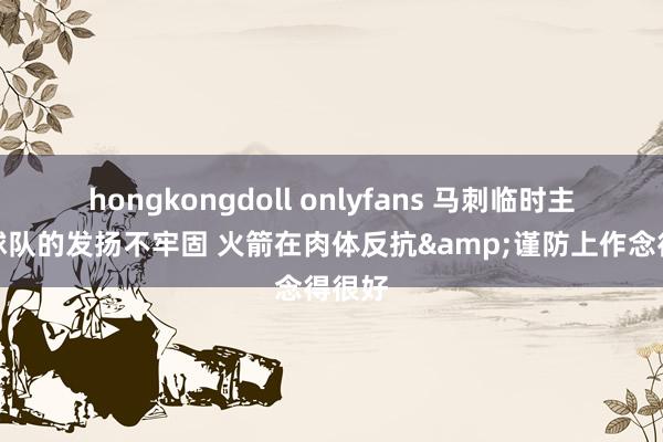 hongkongdoll onlyfans 马刺临时主帅：球队的发扬不牢固 火箭在肉体反抗&谨防上作念得很好