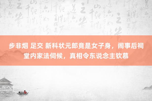 步非烟 足交 新科状元郎竟是女子身，闹事后祠堂内家法伺候，真相令东说念主钦慕