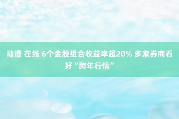 动漫 在线 6个金股组合收益率超20% 多家券商看好“跨年行情”