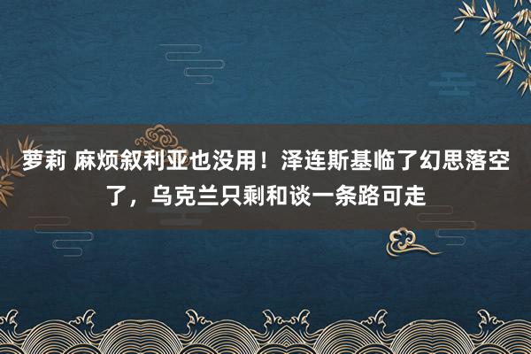 萝莉 麻烦叙利亚也没用！泽连斯基临了幻思落空了，乌克兰只剩和谈一条路可走