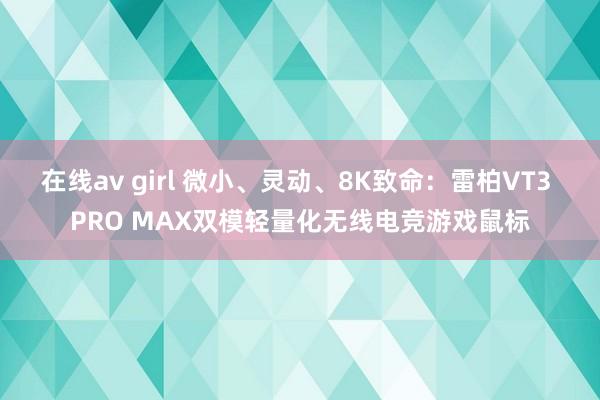 在线av girl 微小、灵动、8K致命：雷柏VT3 PRO MAX双模轻量化无线电竞游戏鼠标