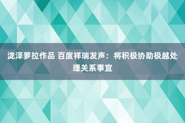 泷泽萝拉作品 百度祥瑞发声：将积极协助极越处理关系事宜