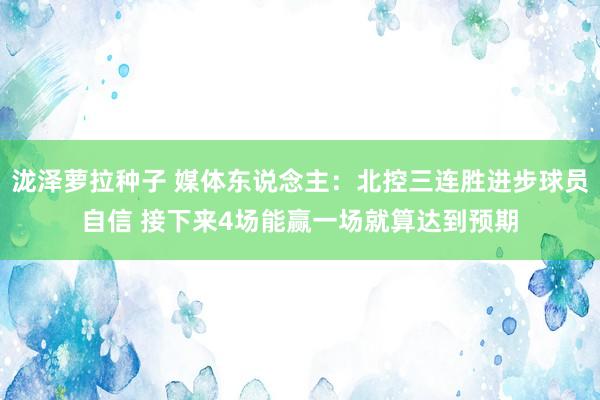 泷泽萝拉种子 媒体东说念主：北控三连胜进步球员自信 接下来4场能赢一场就算达到预期