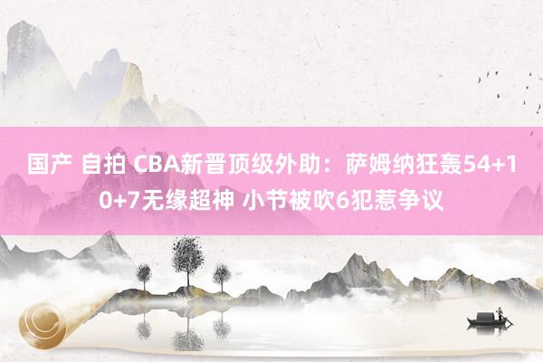 国产 自拍 CBA新晋顶级外助：萨姆纳狂轰54+10+7无缘超神 小节被吹6犯惹争议