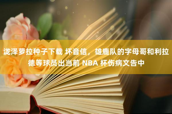 泷泽萝拉种子下载 坏音信，雄鹿队的字母哥和利拉德等球员出当前 NBA 杯伤病文告中