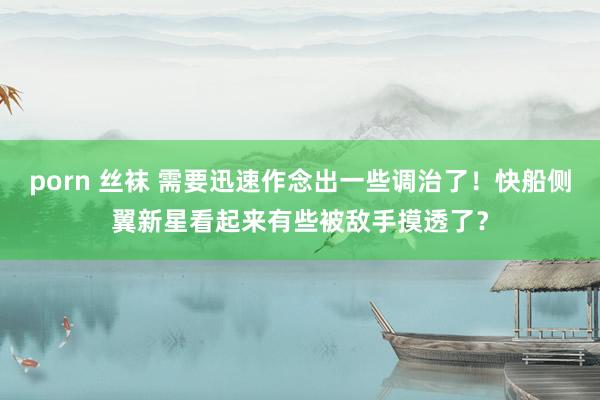 porn 丝袜 需要迅速作念出一些调治了！快船侧翼新星看起来有些被敌手摸透了？