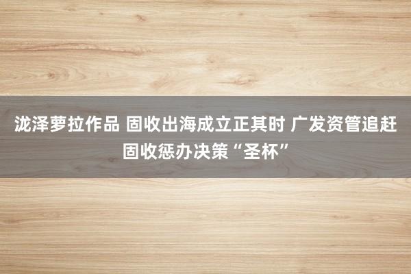 泷泽萝拉作品 固收出海成立正其时 广发资管追赶固收惩办决策“圣杯”