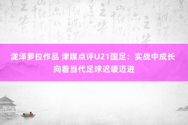 泷泽萝拉作品 津媒点评U21国足：实战中成长 向着当代足球迟缓迈进