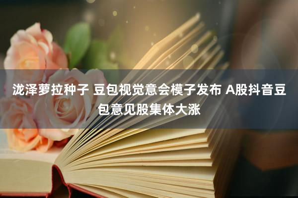 泷泽萝拉种子 豆包视觉意会模子发布 A股抖音豆包意见股集体大涨