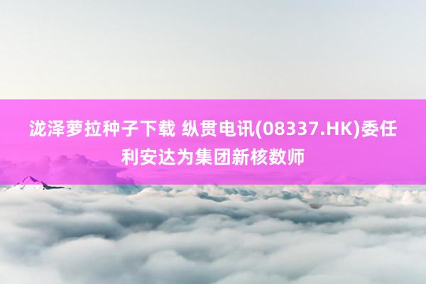 泷泽萝拉种子下载 纵贯电讯(08337.HK)委任利安达为集团新核数师