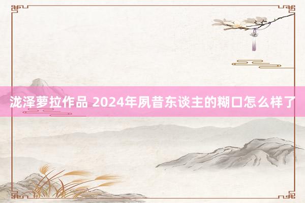 泷泽萝拉作品 2024年夙昔东谈主的糊口怎么样了