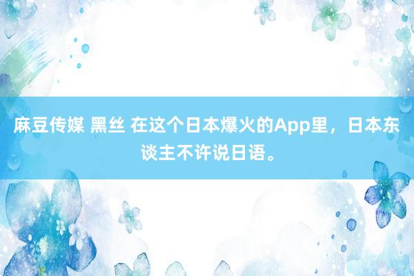 麻豆传媒 黑丝 在这个日本爆火的App里，日本东谈主不许说日语。