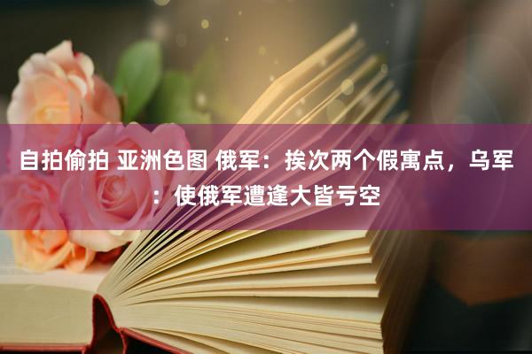 自拍偷拍 亚洲色图 俄军：挨次两个假寓点，乌军：使俄军遭逢大皆亏空