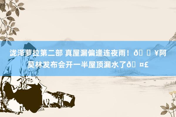 泷泽萝拉第二部 真屋漏偏逢连夜雨！🎥阿莫林发布会开一半屋顶漏水了🤣