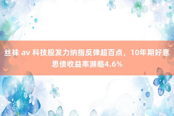 丝袜 av 科技股发力纳指反弹超百点，10年期好意思债收益率濒临4.6%