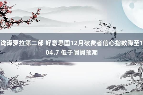 泷泽萝拉第二部 好意思国12月破费者信心指数降至104.7 低于阛阓预期