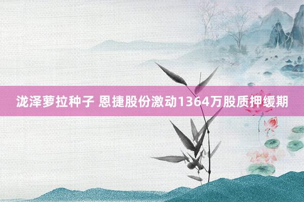 泷泽萝拉种子 恩捷股份激动1364万股质押缓期