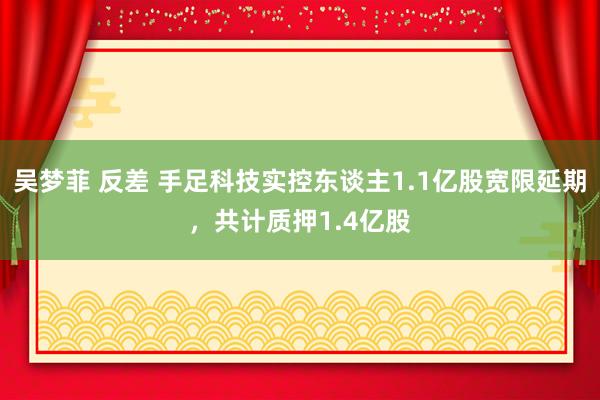 吴梦菲 反差 手足科技实控东谈主1.1亿股宽限延期，共计质押1.4亿股