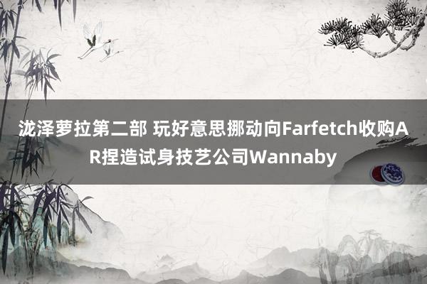 泷泽萝拉第二部 玩好意思挪动向Farfetch收购AR捏造试身技艺公司Wannaby