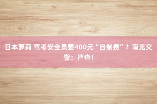 日本萝莉 驾考安全员要400元“自制费”？南充交警：严查！