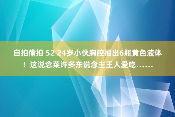 自拍偷拍 52 24岁小伙胸腔抽出6瓶黄色液体！这说念菜许多东说念主王人爱吃……