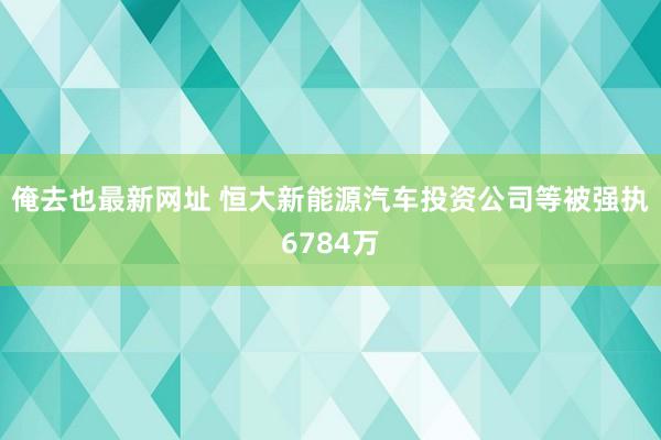 俺去也最新网址 恒大新能源汽车投资公司等被强执6784万