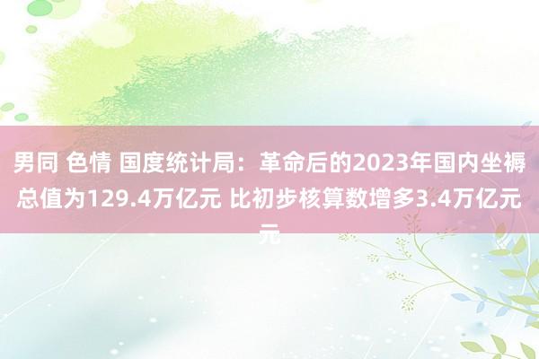 男同 色情 国度统计局：革命后的2023年国内坐褥总值为129.4万亿元 比初步核算数增多3.4万亿元