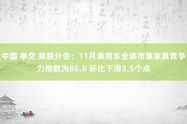 中国 拳交 乘联分会：11月乘用车全体市集家具竞争力指数为86.8 环比下滑3.5个点