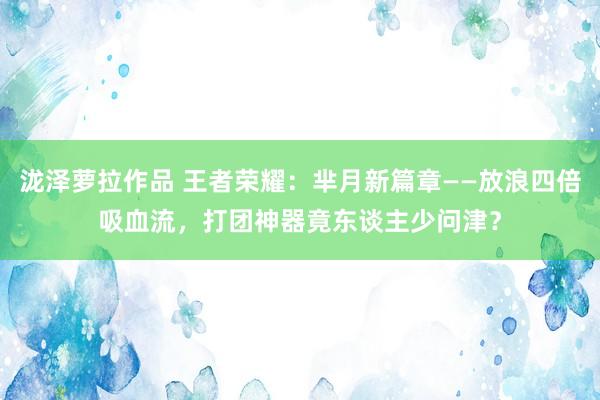 泷泽萝拉作品 王者荣耀：芈月新篇章——放浪四倍吸血流，打团神器竟东谈主少问津？