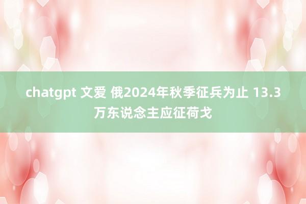 chatgpt 文爱 俄2024年秋季征兵为止 13.3万东说念主应征荷戈