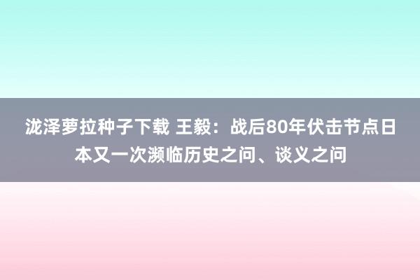 泷泽萝拉种子下载 王毅：战后80年伏击节点日本又一次濒临历史之问、谈义之问