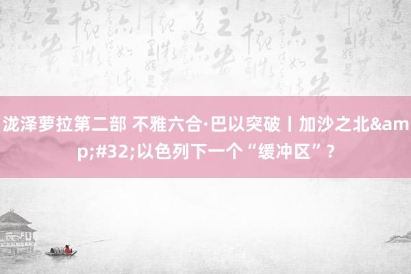 泷泽萝拉第二部 不雅六合·巴以突破丨加沙之北&#32;以色列下一个“缓冲区”？