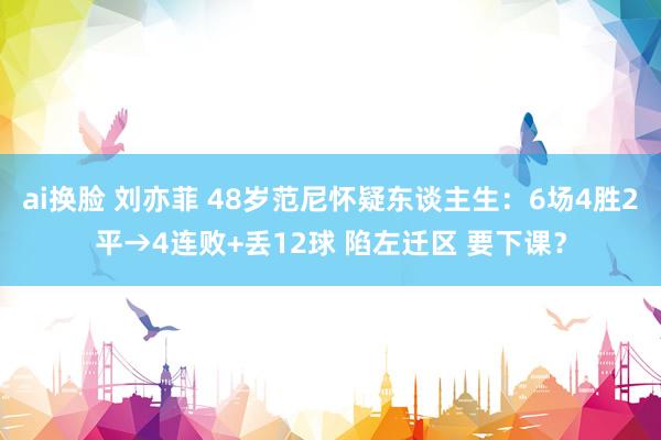 ai换脸 刘亦菲 48岁范尼怀疑东谈主生：6场4胜2平→4连败+丢12球 陷左迁区 要下课？