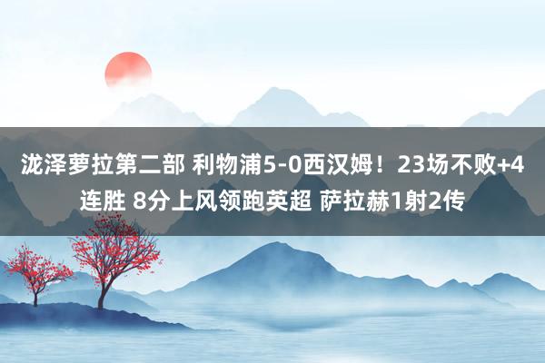 泷泽萝拉第二部 利物浦5-0西汉姆！23场不败+4连胜 8分上风领跑英超 萨拉赫1射2传