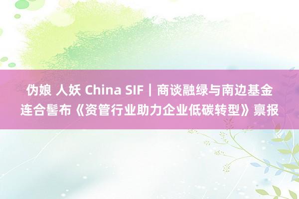 伪娘 人妖 China SIF｜商谈融绿与南边基金连合髻布《资管行业助力企业低碳转型》禀报