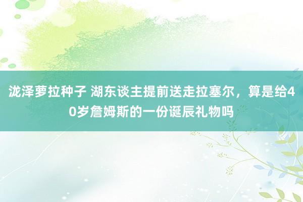 泷泽萝拉种子 湖东谈主提前送走拉塞尔，算是给40岁詹姆斯的一份诞辰礼物吗