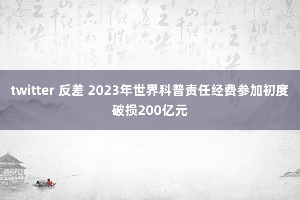 twitter 反差 2023年世界科普责任经费参加初度破损200亿元