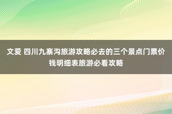 文爱 四川九寨沟旅游攻略必去的三个景点门票价钱明细表旅游必看攻略