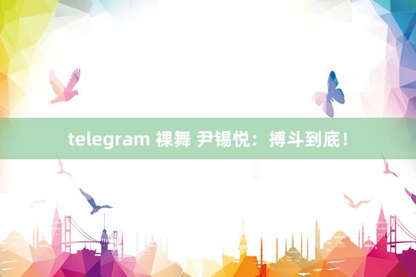 telegram 裸舞 尹锡悦：搏斗到底！