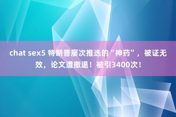 chat sex5 特朗普屡次推选的“神药”，被证无效，论文遭撤退！被引3400次！