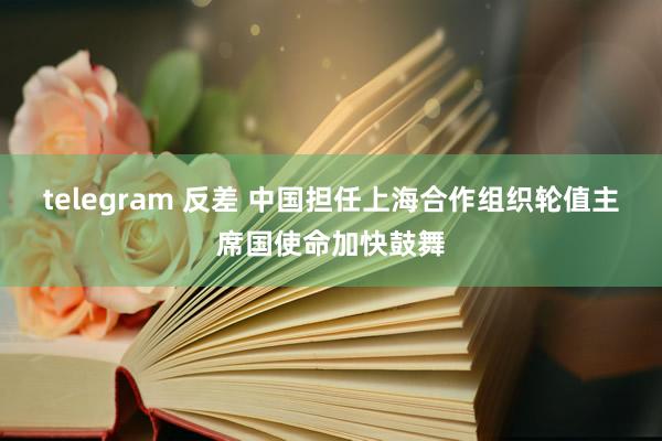 telegram 反差 中国担任上海合作组织轮值主席国使命加快鼓舞