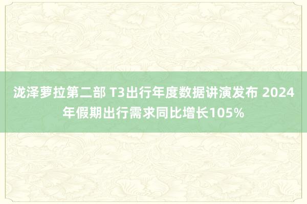 泷泽萝拉第二部 T3出行年度数据讲演发布 2024年假期出行需求同比增长105%