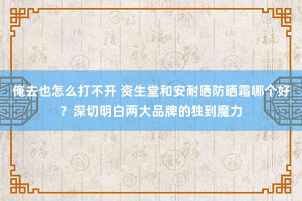 俺去也怎么打不开 资生堂和安耐晒防晒霜哪个好？深切明白两大品牌的独到魔力