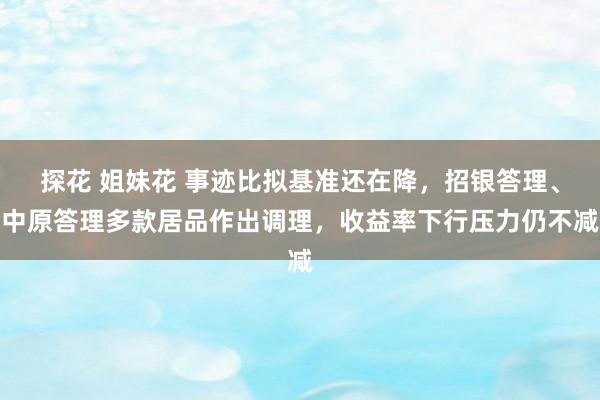 探花 姐妹花 事迹比拟基准还在降，招银答理、中原答理多款居品作出调理，收益率下行压力仍不减